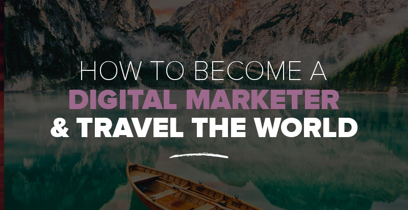 How to Become a Digital Marketer & Travel the World